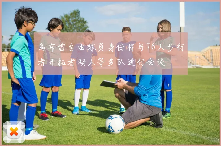 乌布雷自由球员身份将与76人步行者开拓者湖人等多队进行会谈