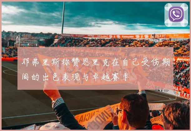 邓弗里斯称赞恩里克在自己受伤期间的出色表现与卓越赛季