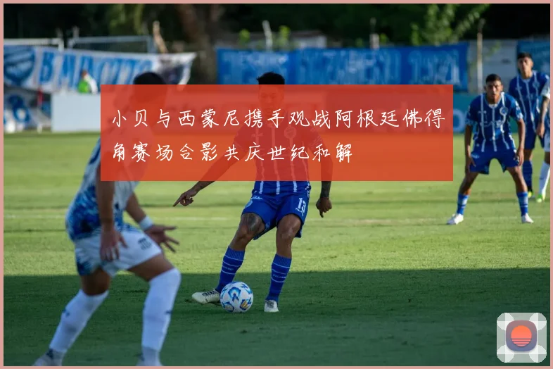 小贝与西蒙尼携手观战阿根廷佛得角赛场合影共庆世纪和解