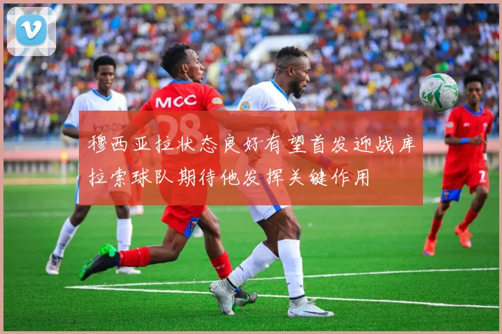 穆西亚拉状态良好有望首发迎战库拉索球队期待他发挥关键作用