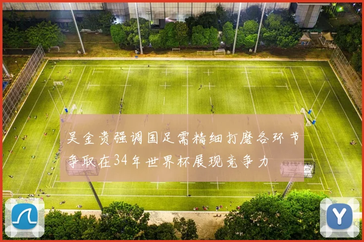 吴金贵强调国足需精细打磨各环节争取在34年世界杯展现竞争力