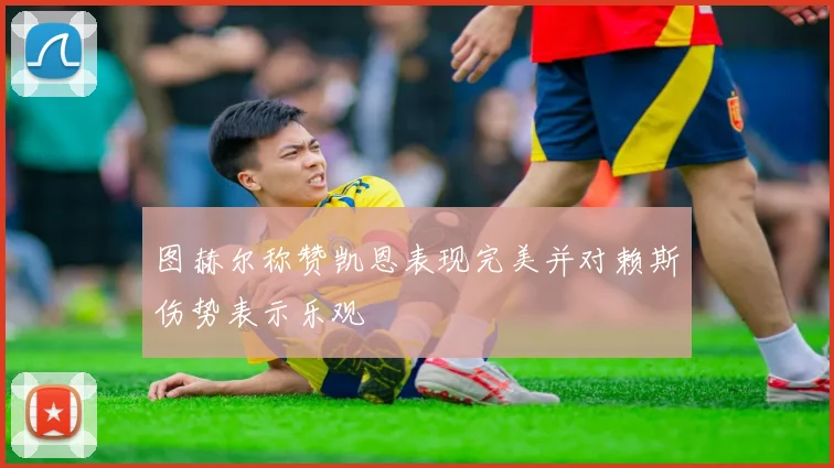 图赫尔称赞凯恩表现完美并对赖斯伤势表示乐观