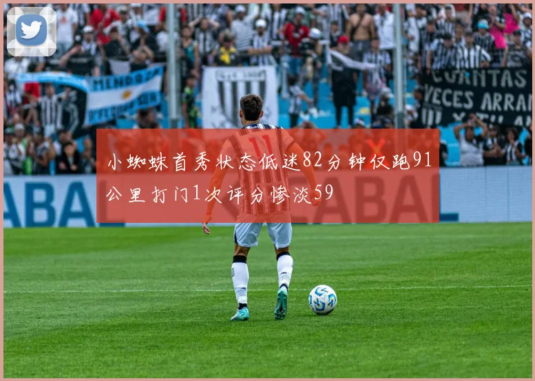 小蜘蛛首秀状态低迷82分钟仅跑91公里打门1次评分惨淡59