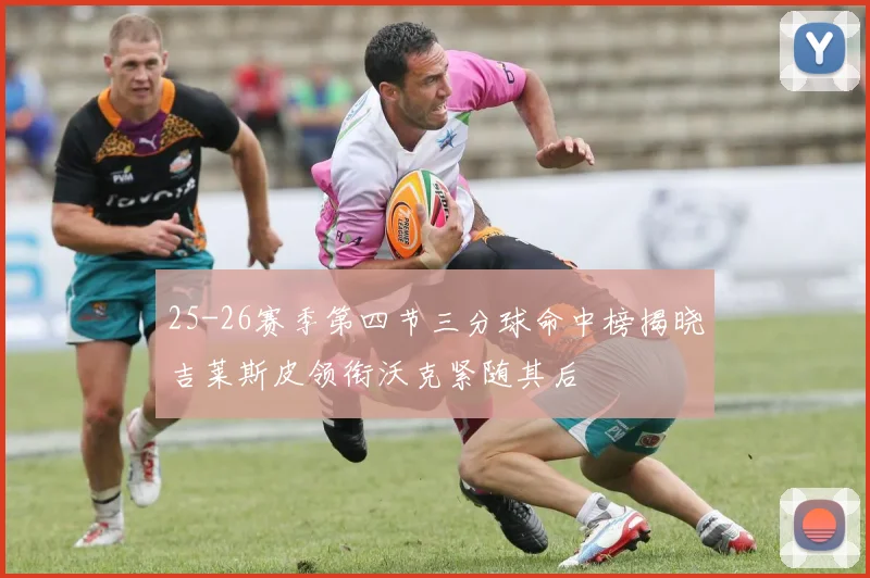 25-26赛季第四节三分球命中榜揭晓吉莱斯皮领衔沃克紧随其后