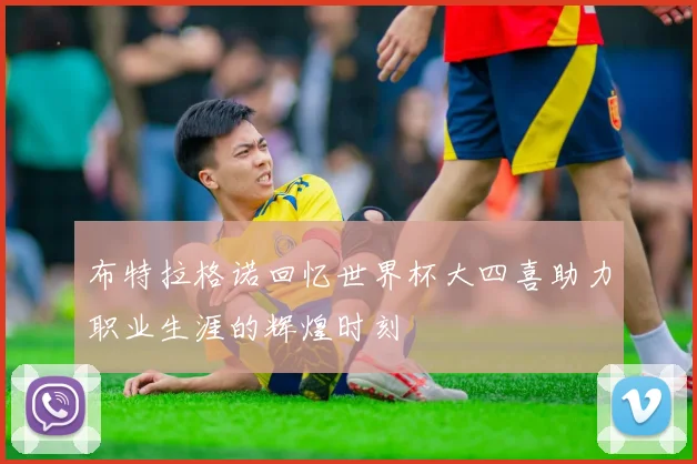 布特拉格诺回忆世界杯大四喜助力职业生涯的辉煌时刻