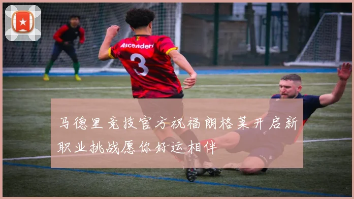 马德里竞技官方祝福朗格莱开启新职业挑战愿你好运相伴