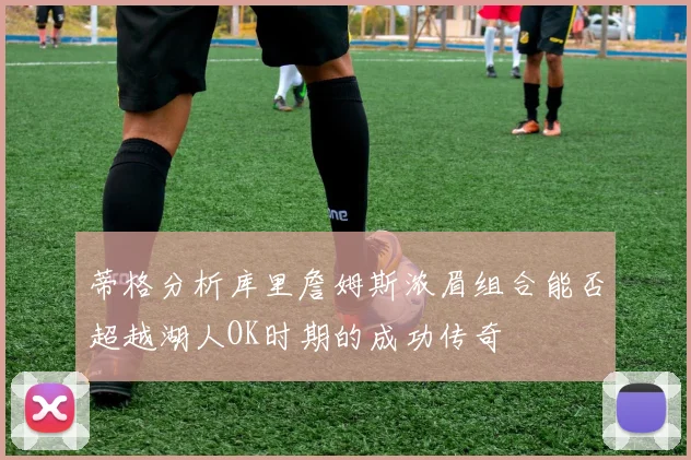 蒂格分析库里詹姆斯浓眉组合能否超越湖人OK时期的成功传奇