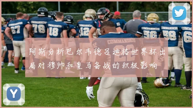 阿斯分析巴尔韦德吕迪格世界杯出局对穆帅和皇马备战的积极影响