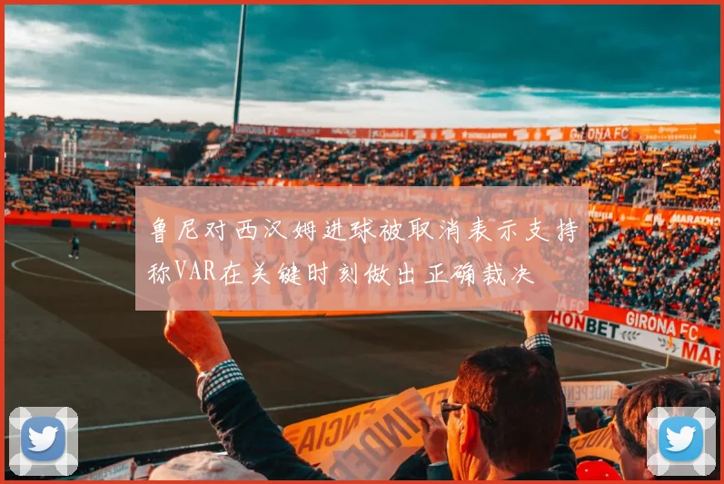 鲁尼对西汉姆进球被取消表示支持称VAR在关键时刻做出正确裁决